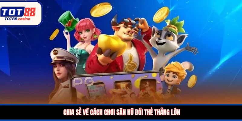 Chia sẻ về cách chơi săn hũ đổi thẻ thắng lớn
